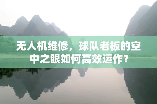 无人机维修，球队老板的空中之眼如何高效运作？