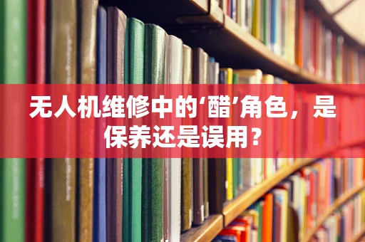 无人机维修中的‘醋’角色，是保养还是误用？