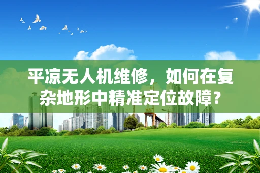 平凉无人机维修，如何在复杂地形中精准定位故障？