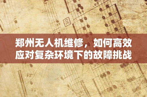 郑州无人机维修，如何高效应对复杂环境下的故障挑战？