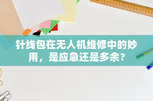 针线包在无人机维修中的妙用，是应急还是多余？