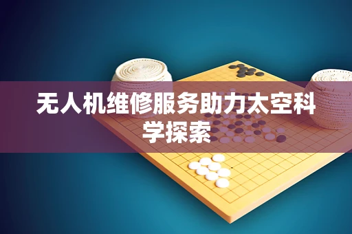 无人机维修服务助力太空科学探索
