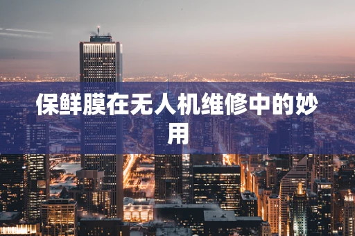 保鲜膜在无人机维修中的妙用