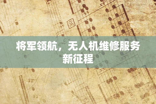 将军领航，无人机维修服务新征程
