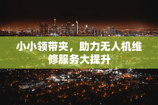 小小领带夹，助力无人机维修服务大提升