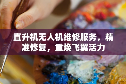 直升机无人机维修服务，精准修复，重焕飞翼活力