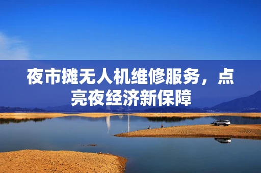 夜市摊无人机维修服务，点亮夜经济新保障
