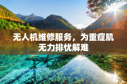 无人机维修服务，为重症肌无力排忧解难