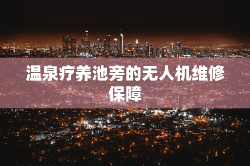 温泉疗养池旁的无人机维修保障
