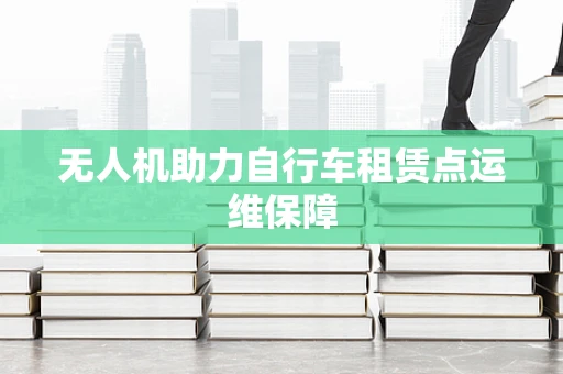 无人机助力自行车租赁点运维保障