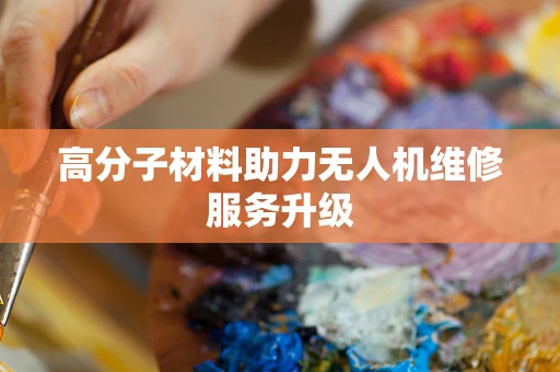 高分子材料助力无人机维修服务升级