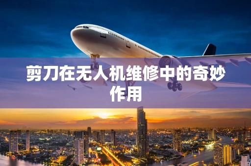 剪刀在无人机维修中的奇妙作用