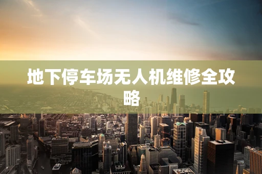 地下停车场无人机维修全攻略