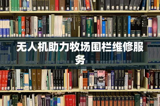 无人机助力牧场围栏维修服务