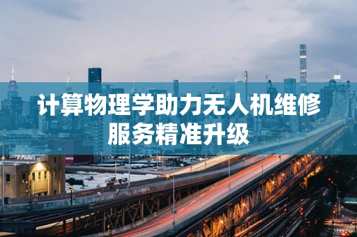 计算物理学助力无人机维修服务精准升级